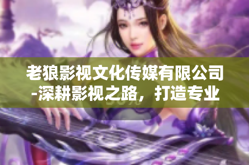 老狼影視文化傳媒有限公司-深耕影視之路，打造專業(yè)文化傳媒平臺(tái)