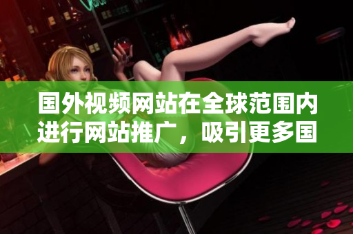 國外視頻網(wǎng)站在全球范圍內(nèi)進(jìn)行網(wǎng)站推廣，吸引更多國際用戶