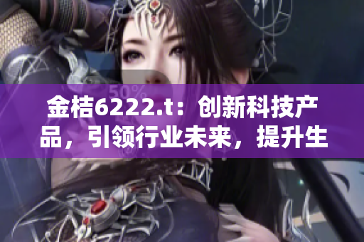 金桔6222.t：創(chuàng)新科技產(chǎn)品，引領(lǐng)行業(yè)未來，提升生活品質(zhì)