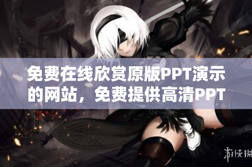 免費在線欣賞原版PPT演示的網(wǎng)站，免費提供高清PPT演示的在線平臺