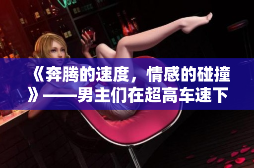 《奔騰的速度，情感的碰撞》——男主們在超高車速下的短篇故事