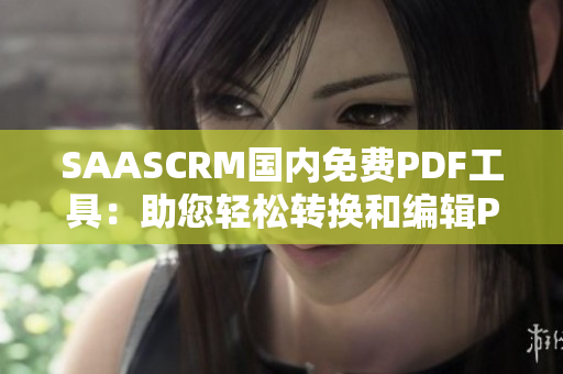 SAASCRM國(guó)內(nèi)免費(fèi)PDF工具：助您輕松轉(zhuǎn)換和編輯PDF文件