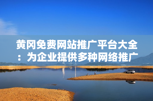 黃岡免費網(wǎng)站推廣平臺大全：為企業(yè)提供多種網(wǎng)絡推廣解決方案，效果顯著，助力企業(yè)快速發(fā)展