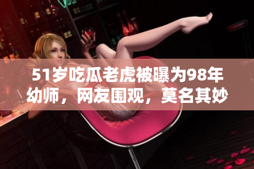 51歲吃瓜老虎被曝為98年幼師，網(wǎng)友圍觀，莫名其妙