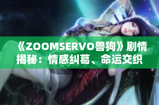 《ZOOMSERVO獸狗》劇情揭秘：情感糾葛、命運(yùn)交織的精彩故事濃縮分析