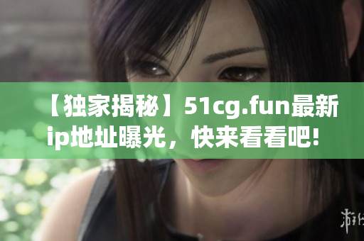 【獨家揭秘】51cg.fun最新ip地址曝光，快來看看吧!