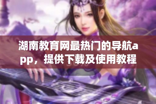湖南教育網(wǎng)最熱門的導(dǎo)航app，提供下載及使用教程