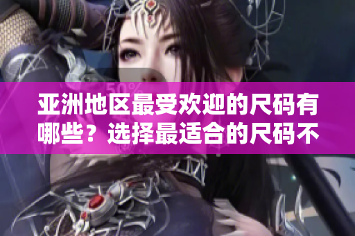 亞洲地區(qū)最受歡迎的尺碼有哪些？選擇最適合的尺碼不再是難題