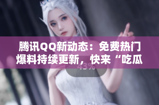 騰訊QQ新動態(tài)：免費熱門爆料持續(xù)更新，快來“吃瓜”獲取最新熱點！