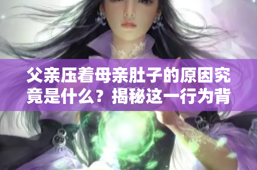 父親壓著母親肚子的原因究竟是什么？揭秘這一行為背后的真相