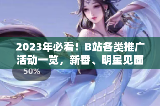 2023年必看！B站各類推廣活動(dòng)一覽，新番、明星見面會(huì)、粉絲活動(dòng)應(yīng)有盡有，來不及看絕對(duì)后悔！