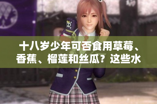 十八歲少年可否食用草莓、香蕉、榴蓮和絲瓜？這些水果適合青少年吃嗎？