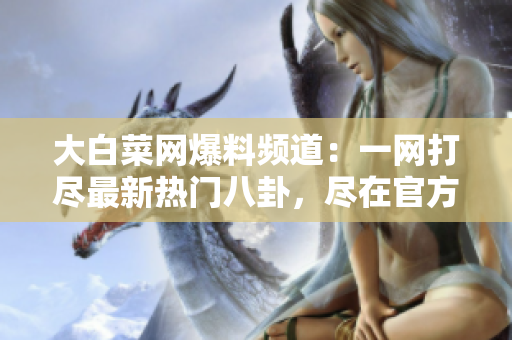 大白菜網(wǎng)爆料頻道：一網(wǎng)打盡最新熱門(mén)八卦，盡在官方網(wǎng)站入口！