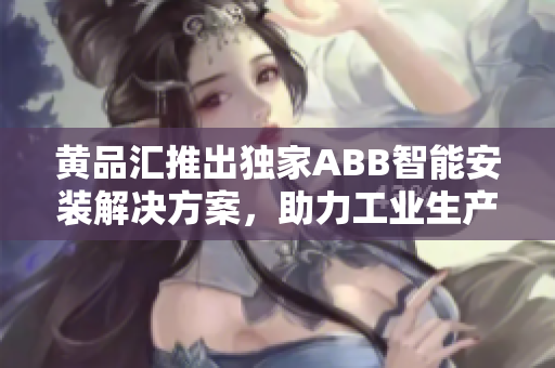 黃品匯推出獨(dú)家ABB智能安裝解決方案，助力工業(yè)生產(chǎn)升級(jí)