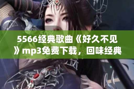 5566經(jīng)典歌曲《好久不見(jiàn)》mp3免費(fèi)下載，回味經(jīng)典情歌的好時(shí)光