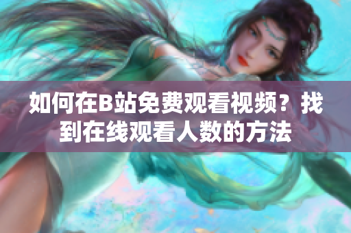 如何在B站免費(fèi)觀看視頻？找到在線觀看人數(shù)的方法