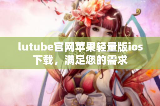 lutube官網(wǎng)蘋果輕量版ios下載，滿足您的需求