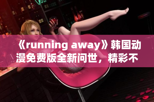 《running away》韓國(guó)動(dòng)漫免費(fèi)版全新問(wèn)世，精彩不容錯(cuò)過(guò)