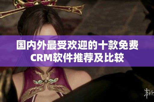國(guó)內(nèi)外最受歡迎的十款免費(fèi)CRM軟件推薦及比較
