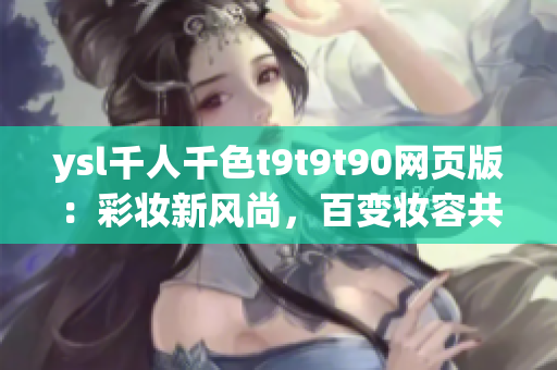 ysl千人千色t9t9t90網(wǎng)頁版：彩妝新風(fēng)尚，百變妝容共賞