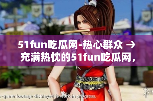 51fun吃瓜網(wǎng)-熱心群眾 → 充滿熱忱的51fun吃瓜網(wǎng)，熱心群眾團(tuán)結(jié)一心