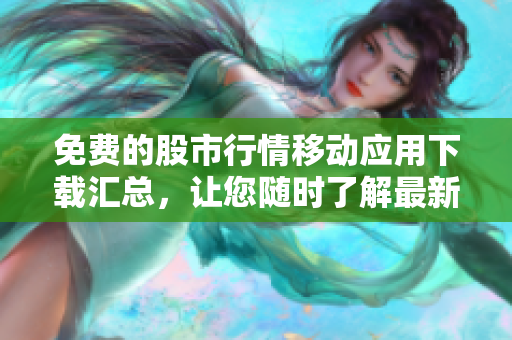 免費的股市行情移動應(yīng)用下載匯總，讓您隨時了解最新行情