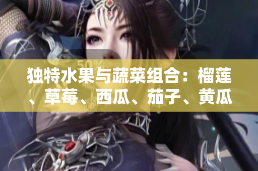 獨(dú)特水果與蔬菜組合：榴蓮、草莓、西瓜、茄子、黃瓜揭示的驚人健康福利
