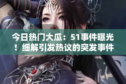 今日熱門大瓜：51事件曝光！細(xì)解引發(fā)熱議的突發(fā)事件