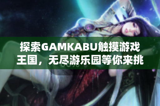 探索GAMKABU觸摸游戲王國，無盡游樂園等你來挑戰(zhàn)