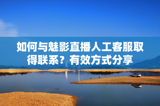 如何與魅影直播人工客服取得聯(lián)系？有效方式分享