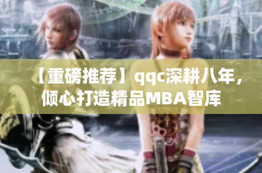 【重磅推薦】qqc深耕八年，傾心打造精品MBA智庫