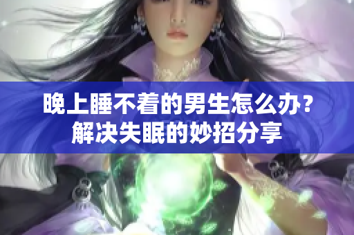 晚上睡不著的男生怎么辦？解決失眠的妙招分享