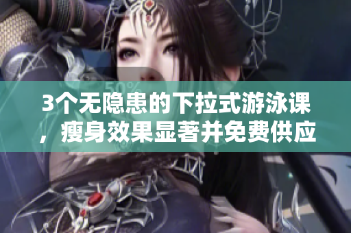 3個(gè)無(wú)隱患的下拉式游泳課，瘦身效果顯著并免費(fèi)供應(yīng)