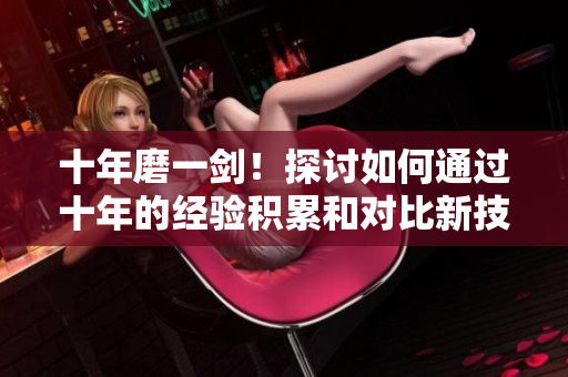 十年磨一劍！探討如何通過(guò)十年的經(jīng)驗(yàn)積累和對(duì)比新技術(shù)的應(yīng)用，更新今日內(nèi)容