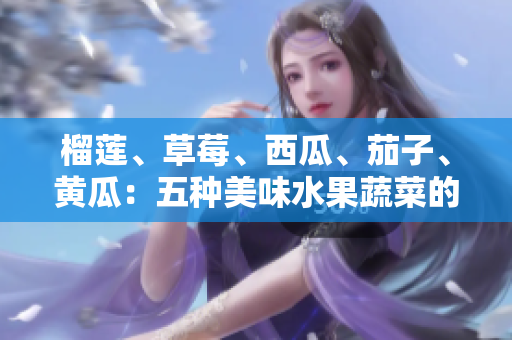 榴蓮、草莓、西瓜、茄子、黃瓜：五種美味水果蔬菜的健康益處詳解