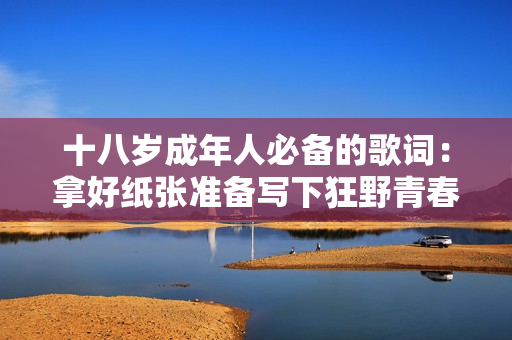十八歲成年人必備的歌詞：拿好紙張準(zhǔn)備寫下狂野青春的旋律