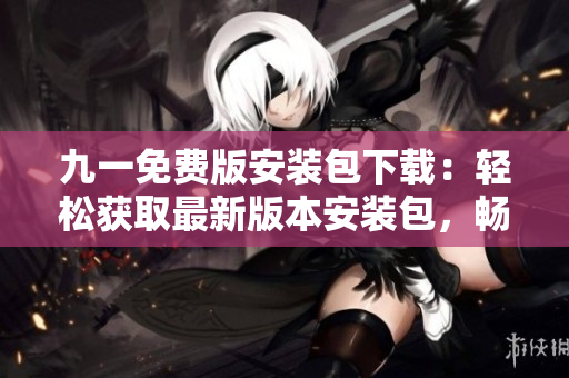 九一免費(fèi)版安裝包下載：輕松獲取最新版本安裝包，暢享免費(fèi)服務(wù)