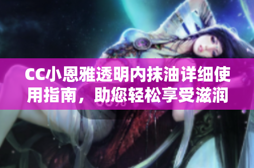 CC小恩雅透明內抹油詳細使用指南，助您輕松享受滋潤呵護