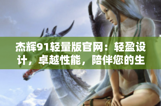 杰輝91輕量版官網：輕盈設計，卓越性能，陪伴您的生活
