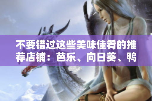 不要錯(cuò)過這些美味佳肴的推薦店鋪：芭樂、向日葵、鴨脖神店