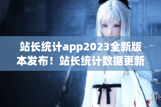 站長統(tǒng)計app2023全新版本發(fā)布！站長統(tǒng)計數(shù)據(jù)更新升級，功能更強大，用戶體驗大幅提升！