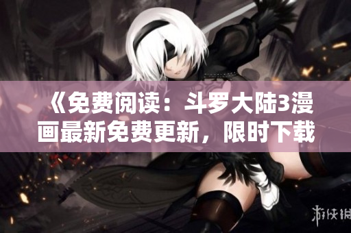 《免費閱讀：斗羅大陸3漫畫最新免費更新，限時下載！》