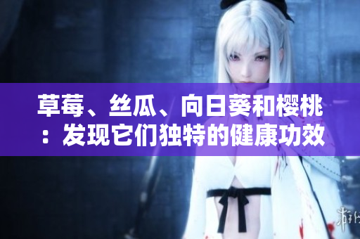草莓、絲瓜、向日葵和櫻桃：發(fā)現(xiàn)它們獨特的健康功效!
