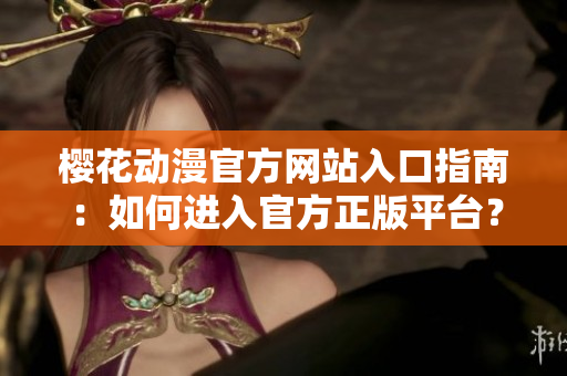 櫻花動漫官方網(wǎng)站入口指南：如何進入官方正版平臺？
