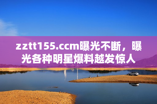 zztt155.ccm曝光不斷，曝光各種明星爆料越發(fā)驚人