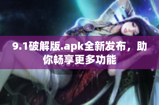 9.1破解版.apk全新發(fā)布，助你暢享更多功能