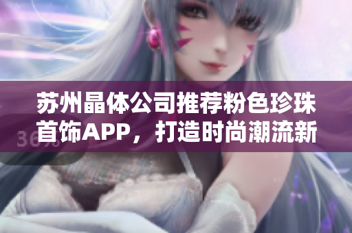 蘇州晶體公司推薦粉色珍珠首飾APP，打造時(shí)尚潮流新風(fēng)尚