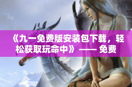 《九一免費(fèi)版安裝包下載，輕松獲取玩命中》 —— 免費(fèi)獲取最新版安裝包，體驗(yàn)極致樂(lè)趣