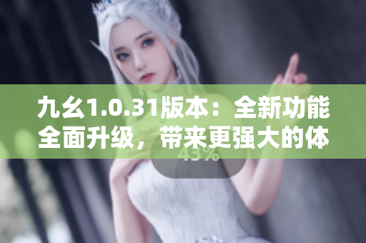 九幺1.0.31版本：全新功能全面升級，帶來更強大的體驗