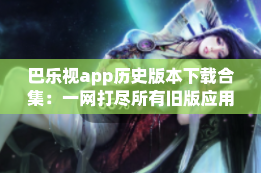 巴樂視app歷史版本下載合集：一網(wǎng)打盡所有舊版應(yīng)用，供用戶選擇與體驗